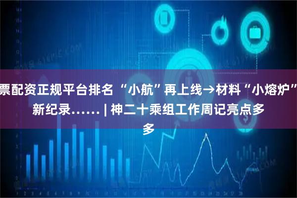 股票配资正规平台排名 “小航”再上线→材料“小熔炉”刷新纪录…… | 神二十乘组工作周记亮点多